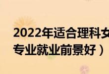 2022年適合理科女生學的專業(yè)有哪些（什么專業(yè)就業(yè)前景好）