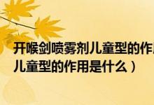 開(kāi)喉劍噴霧劑兒童型的作用和功效不良反應(yīng)（開(kāi)喉劍噴霧劑兒童型的作用是什么）