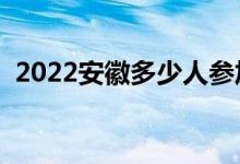 2022安徽多少人參加高考（報(bào)名人數(shù)總數(shù)）