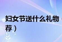 婦女節(jié)送什么禮物（三八婦女節(jié)首選節(jié)禮品推薦）