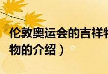 倫敦奧運會的吉祥物（關(guān)于倫敦奧運會的吉祥物的介紹）