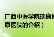 廣西中醫(yī)學(xué)院瑞康醫(yī)院（關(guān)于廣西中醫(yī)學(xué)院瑞康醫(yī)院的介紹）