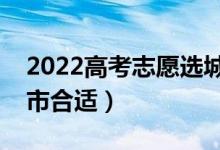2022高考志愿選城市還是選學(xué)校（去哪個(gè)城市合適）