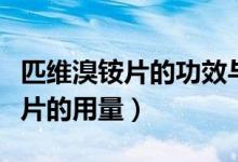 匹維溴銨片的功效與作用和副作用（匹維溴銨片的用量）