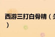 西游三打白骨精（關(guān)于西游三打白骨精的介紹）