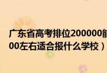 廣東省高考排位200000能上什么大學(xué)（廣東高考位次130000左右適合報(bào)什么學(xué)校）