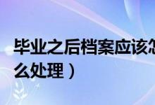 畢業(yè)之后檔案應(yīng)該怎么處理（畢業(yè)之后檔案怎么處理）