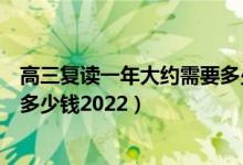 高三復(fù)讀一年大約需要多少錢(qián)新疆（高三復(fù)讀一年大約需要多少錢(qián)2022）