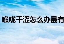 喉嚨干澀怎么辦最有效（喉嚨干澀怎么回事）