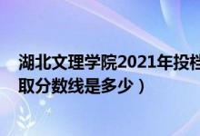湖北文理學(xué)院2021年投檔線（2021年湖北文理學(xué)院各省錄取分?jǐn)?shù)線是多少）