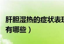 肝膽濕熱的癥狀表現(xiàn)是什么（肝膽濕熱的癥狀有哪些）