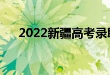 2022新疆高考錄取規(guī)則（怎么錄取的）