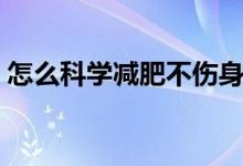 怎么科學(xué)減肥不傷身體健康（怎么科學(xué)回奶）