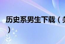 歷史系男生下載（關于歷史系男生下載的介紹）