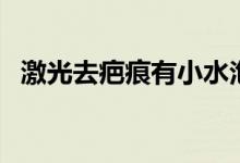 激光去疤痕有小水泡（激光去疤痕有效嗎）