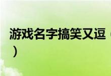 游戲名字搞笑又逗（搞笑又逗的游戲名字大全）