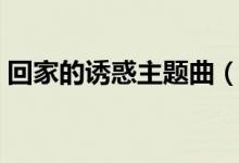 回家的誘惑主題曲（回家的誘惑主題曲簡述）