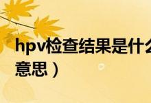 hpv檢查結(jié)果是什么樣子的（hvp檢查是什么意思）