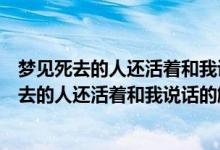 夢見死去的人還活著和我說話什么征兆（不同人夢見已經(jīng)死去的人還活著和我說話的解析）
