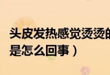 頭皮發(fā)熱感覺燙燙的（頭皮發(fā)熱像發(fā)燒的感覺是怎么回事）