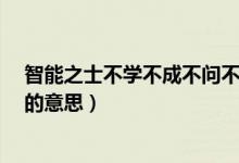 智能之士不學(xué)不成不問(wèn)不知（智能之士,不學(xué)不成,不問(wèn)不知的意思）