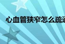 心血管狹窄怎么疏通（心血管狹窄怎么辦）