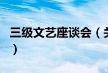三級文藝座談會（關(guān)于三級文藝座談會的介紹）