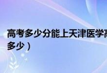 高考多少分能上天津醫(yī)學(xué)高等?？茖W(xué)校（2020錄取分?jǐn)?shù)線是多少）