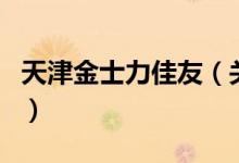 天津金士力佳友（關(guān)于天津金士力佳友的介紹）