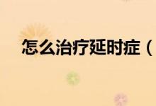 怎么治療延時(shí)癥（什么藥物可以性延時(shí)）