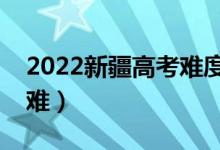 2022新疆高考難度全國排名（今年高考難不難）