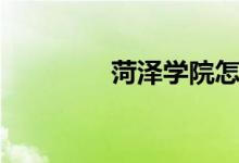 菏澤學院怎么樣（好不好）