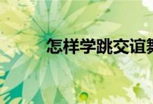 怎樣學(xué)跳交誼舞（交誼舞怎樣學(xué)）