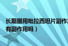 長期服用吡拉西坦片副作用是什么（吡拉西坦片可以長期吃有副作用嗎）