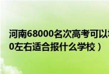 河南68000名次高考可以填什么學(xué)校（河南高考位次100000左右適合報(bào)什么學(xué)校）
