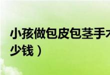 小孩做包皮包莖手術(shù)多少錢(包皮包莖手術(shù)多少錢)