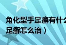 角化型手足癬有什么辦法快速治療（角化型手足癬怎么治）