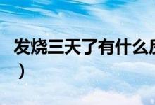 發(fā)燒三天了有什么反應(yīng)（發(fā)燒三天了有危險(xiǎn)嗎）