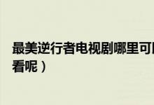 最美逆行者電視劇哪里可以看（最美逆行者在哪個APP可以看呢）