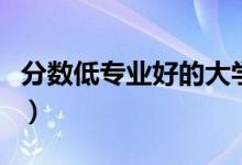 分數(shù)低專業(yè)好的大學有哪些（比較好考的大學）