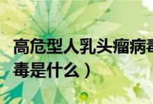 高危型人乳頭瘤病毒檢測（高危型人乳頭瘤病毒是什么）