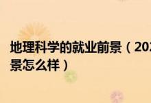 地理科學的就業(yè)前景（2022地理科學專業(yè)就業(yè)方向及就業(yè)前景怎么樣）