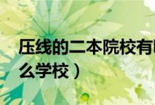 壓線的二本院校有哪些（2022壓線考生報什么學(xué)校）