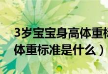 3歲寶寶身高體重標(biāo)準(zhǔn)是什么(3歲寶寶身高體重標(biāo)準(zhǔn)是什么)