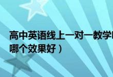 高中英語(yǔ)線上一對(duì)一教學(xué)哪個(gè)平臺(tái)好（高中英語(yǔ)一對(duì)一網(wǎng)課哪個(gè)效果好）
