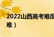 2022山西高考難度全國排名（今年高考難不難）