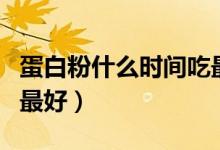 蛋白粉什么時(shí)間吃最見(jiàn)效（蛋白粉什么時(shí)間喝最好）
