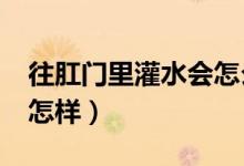 往肛門(mén)里灌水會(huì)怎么樣?（往肛門(mén)里面注水會(huì)怎樣）