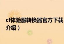 cf體驗(yàn)服轉(zhuǎn)換器官方下載（關(guān)于cf體驗(yàn)服轉(zhuǎn)換器官方下載的介紹）