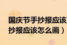 國慶節(jié)手抄報應該怎么畫 一等獎（國慶節(jié)手抄報應該怎么畫）